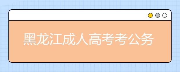 黑龙江成人高考考公务员有没有限制
