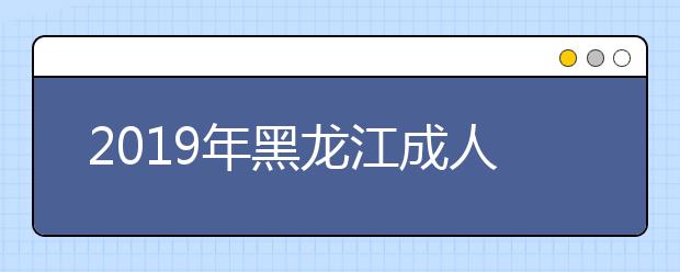 2019年黑龙江成人高考什么时候报名