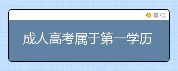 成人高考属于第一学历还是第二学历?