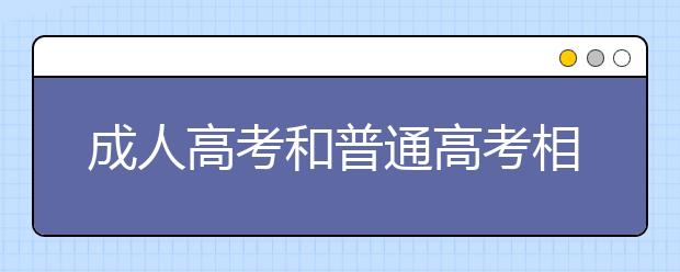 成人高考和普通高考相比,哪个考试难度大?