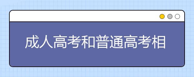 成人高考和普通高考相比，哪个考试难度大?