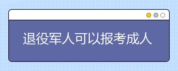 退役军人可以报考成人高考吗?有加分政策吗?