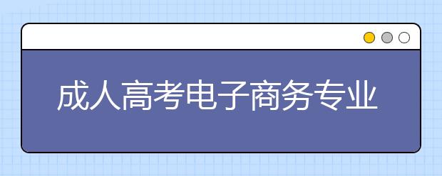 成人高考电子商务专业考什么？就业前景如何？