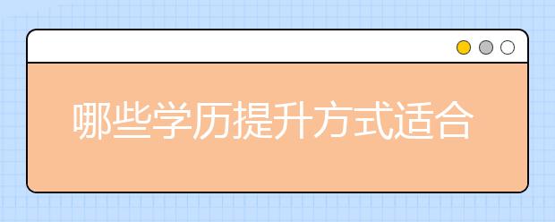 哪些学历提升方式适合上班族？成人高考的优势有哪些？