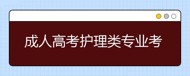 成人高考护理类专业考试科目是什么？