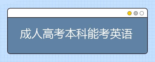 成人高考本科能考英语四级吗？学位英语可以报吗？