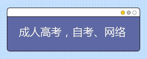 成人高考，自考、网络教育，开放大学学习形式有什么区别？