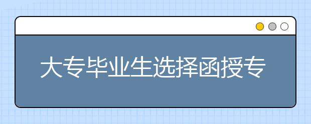 大专毕业生选择函授专升本和自考哪个好？