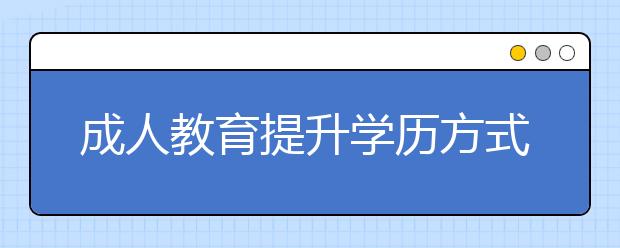 成人教育提升学历方式有哪些？成考和自考哪个含金量高？