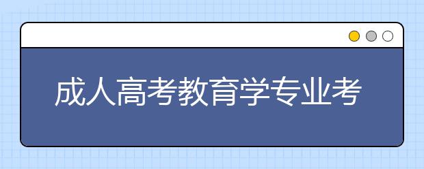 成人高考教育学专业考试科目是什么？