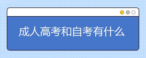 成人高考和自考有什么区别,成人高考和自考哪个好?