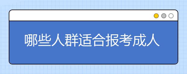 哪些人群适合报考成人高考?成人高考的优势有哪些?