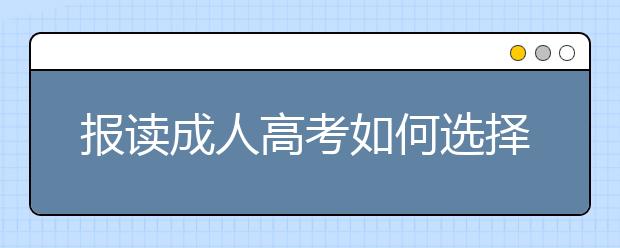 报读成人高考如何选择适合自己的专业？ 