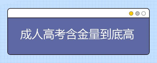 成人高考含金量到底高不高？可以在学信网查询吗？