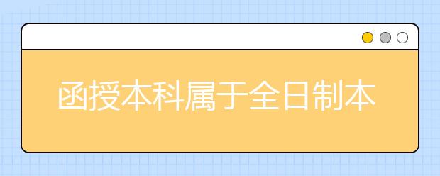 函授本科属于全日制本科吗?全日制本科的优势有哪些?