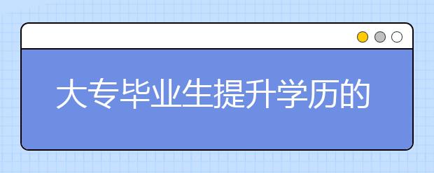大专毕业生提升学历的方式有哪些?成人高考专升本有哪些优势?