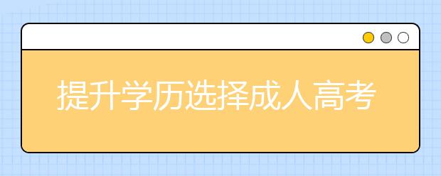 提升学历选择成人高考和自考哪个比较好?