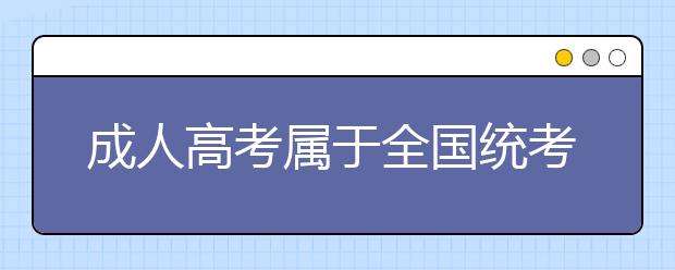 成人高考属于全国统考吗?成人高考的考试科目有几门?