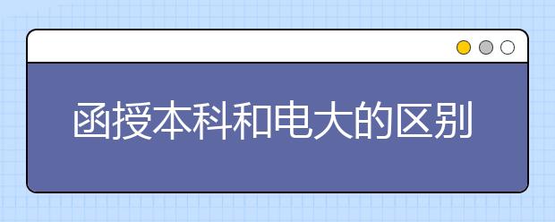 函授本科和电大的区别是什么?哪个含金量比较高?
