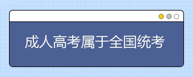 成人高考属于全国统考吗？成人高考通过率高吗？