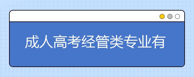 成人高考经管类专业有哪些？报考成人高考专升本考试科目是什么？