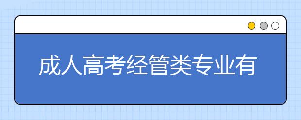 成人高考经管类专业有哪些？报考成人高考专升本考试科目是什么？