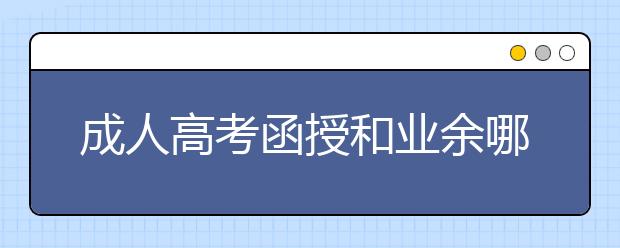 成人高考函授和业余哪个含金量更高?函授文凭可以在学信网上查到吗?