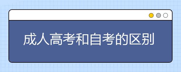成人高考和自考的区别是什么?成人高考一年有几次考试机会?