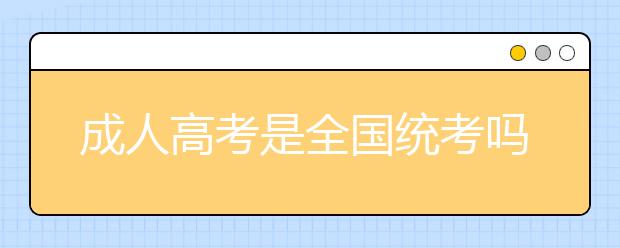 成人高考是全国统考吗？成人高考专科可以升全日制本科吗?