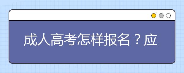 成人高考怎样报名?应该注意什么?