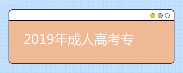 2019年成人高考专升本报名条件是什么？成考专升本要考哪些科目?