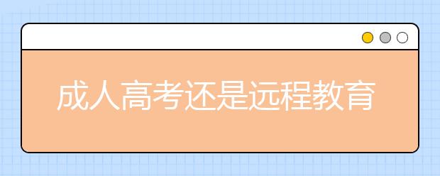 成人高考还是远程教育好?成人高考学历的用途有哪些？