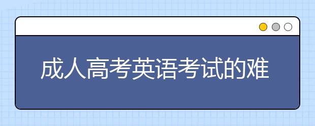 成人高考英语考试的难度有“四六级”难吗