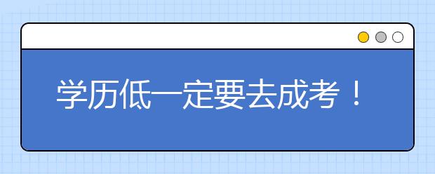 学历低一定要去成考!学费便宜还不耽误工作