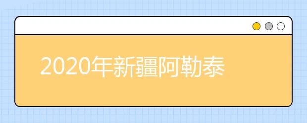 2020年新疆阿勒泰地区成人高考报名官方网站