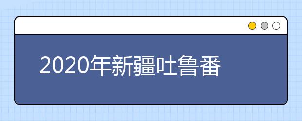 2020年新疆吐鲁番地区成人高考报名官方网站