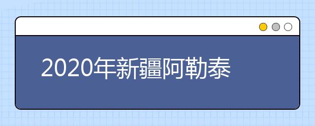 2020年新疆阿勒泰地区成人高考报名官方网站