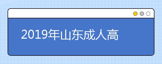 2019年山东成人高考准考证打印时间10月23日至27日