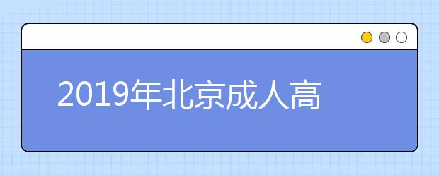 2019年北京成人高考准考证打印时间10月17日至10月25日