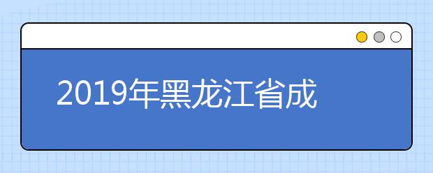 2019年黑龙江省成人高考高起专正式填报征集志愿通知