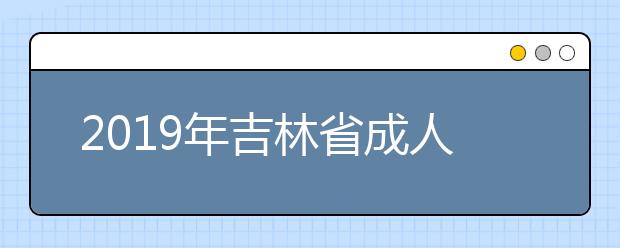 2019年吉林省成人高校招生专科层次征集志愿的通知