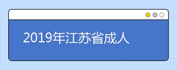 2019年江苏省成人高校招生专科录取阶段省控线上征求平行志愿填报通告