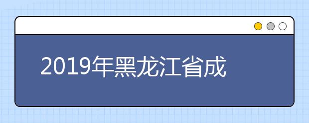 2019年黑龙江省成人高考专升本、高起本正式填报征集志愿通知