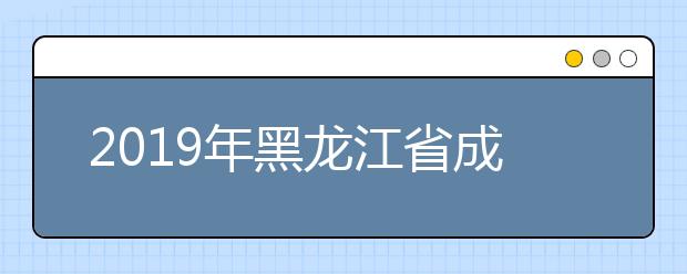 2019年黑龙江省成人高考专升本、高起本网上征集志愿预通知