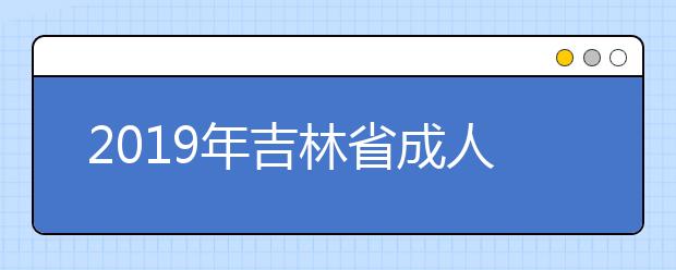 2019年吉林省成人高校招生本科层次征集志愿计划