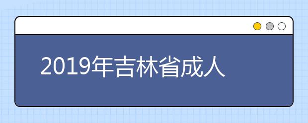 2019年吉林省成人高校招生本科层次征集志愿的通知