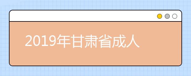 2019年甘肃省成人高考招生录取工作顺利结束