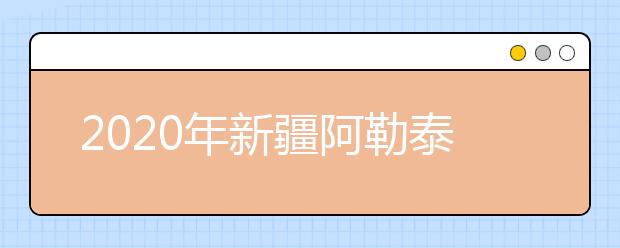 2020年新疆阿勒泰地区成人高考报名官方网站