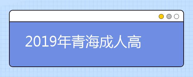 2019年青海成人高考准考证打印时间10月21日至10月27日