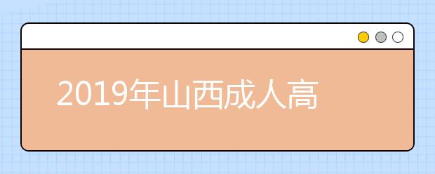 2019年山西成人高考准考证打印时间10月20日至27日